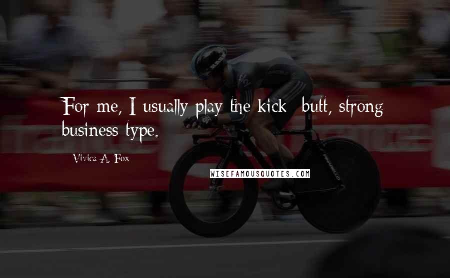 Vivica A. Fox Quotes: For me, I usually play the kick -butt, strong business type.