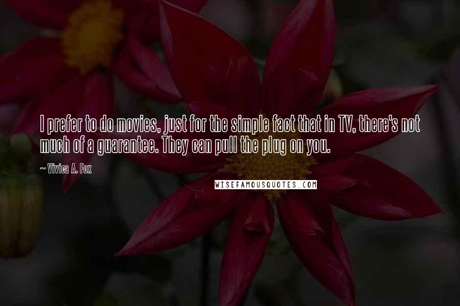 Vivica A. Fox Quotes: I prefer to do movies, just for the simple fact that in TV, there's not much of a guarantee. They can pull the plug on you.
