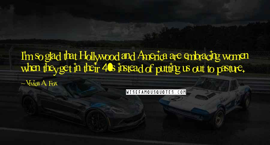 Vivica A. Fox Quotes: I'm so glad that Hollywood and America are embracing women when they get in their 40s instead of putting us out to pasture.