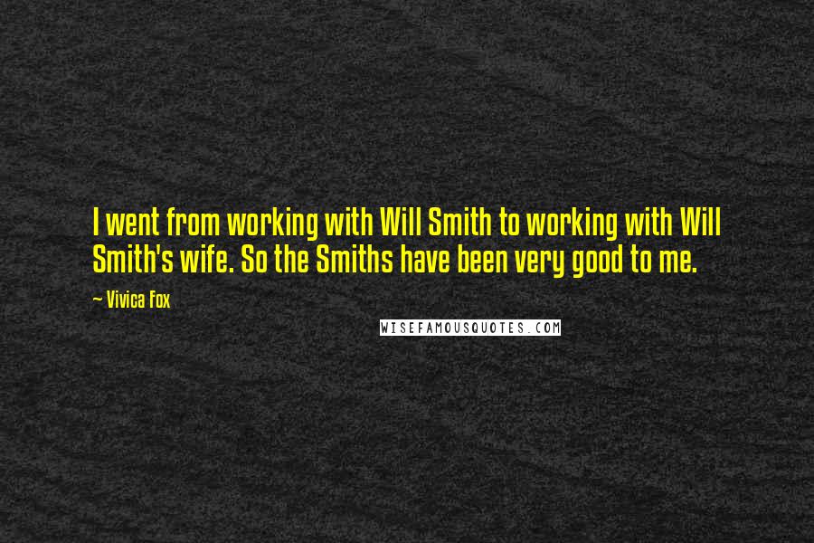 Vivica Fox Quotes: I went from working with Will Smith to working with Will Smith's wife. So the Smiths have been very good to me.