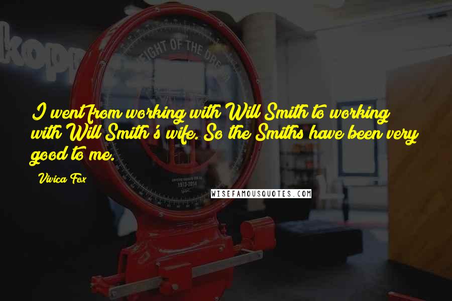 Vivica Fox Quotes: I went from working with Will Smith to working with Will Smith's wife. So the Smiths have been very good to me.