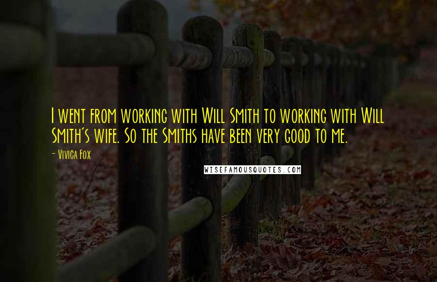 Vivica Fox Quotes: I went from working with Will Smith to working with Will Smith's wife. So the Smiths have been very good to me.
