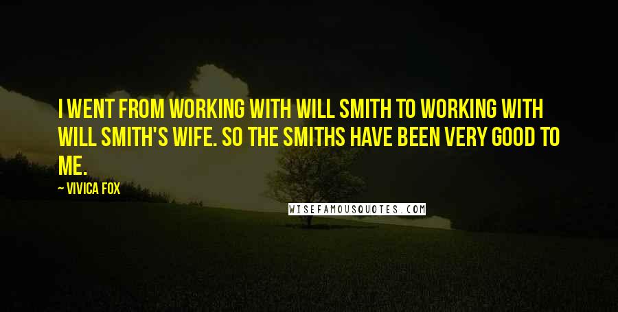 Vivica Fox Quotes: I went from working with Will Smith to working with Will Smith's wife. So the Smiths have been very good to me.