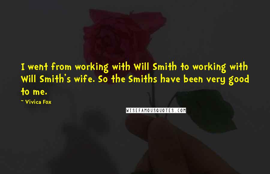 Vivica Fox Quotes: I went from working with Will Smith to working with Will Smith's wife. So the Smiths have been very good to me.