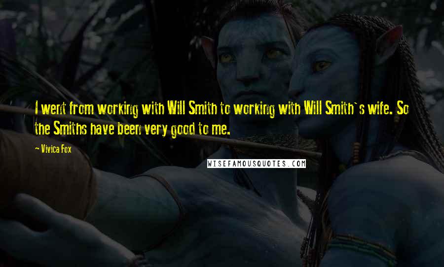 Vivica Fox Quotes: I went from working with Will Smith to working with Will Smith's wife. So the Smiths have been very good to me.