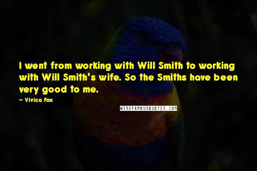 Vivica Fox Quotes: I went from working with Will Smith to working with Will Smith's wife. So the Smiths have been very good to me.
