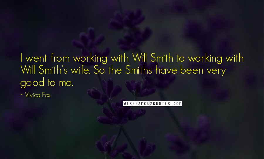 Vivica Fox Quotes: I went from working with Will Smith to working with Will Smith's wife. So the Smiths have been very good to me.