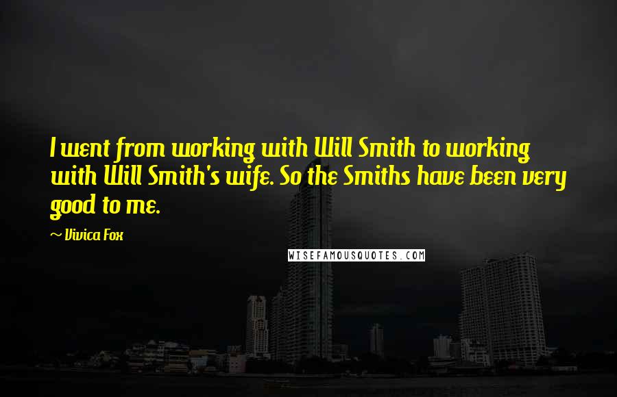 Vivica Fox Quotes: I went from working with Will Smith to working with Will Smith's wife. So the Smiths have been very good to me.