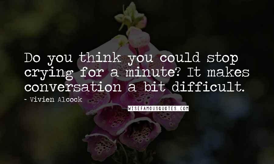 Vivien Alcock Quotes: Do you think you could stop crying for a minute? It makes conversation a bit difficult.