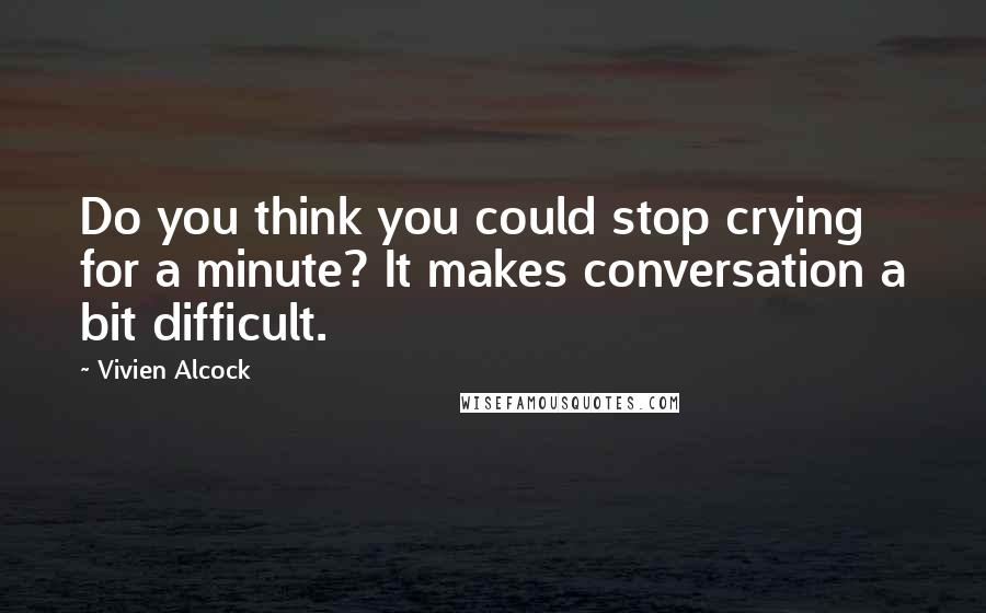 Vivien Alcock Quotes: Do you think you could stop crying for a minute? It makes conversation a bit difficult.