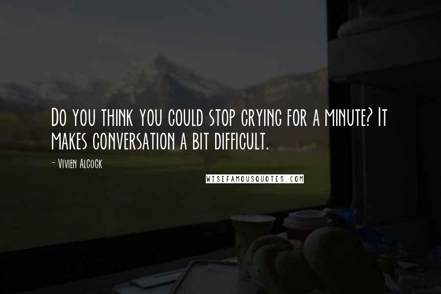 Vivien Alcock Quotes: Do you think you could stop crying for a minute? It makes conversation a bit difficult.