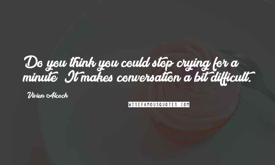 Vivien Alcock Quotes: Do you think you could stop crying for a minute? It makes conversation a bit difficult.