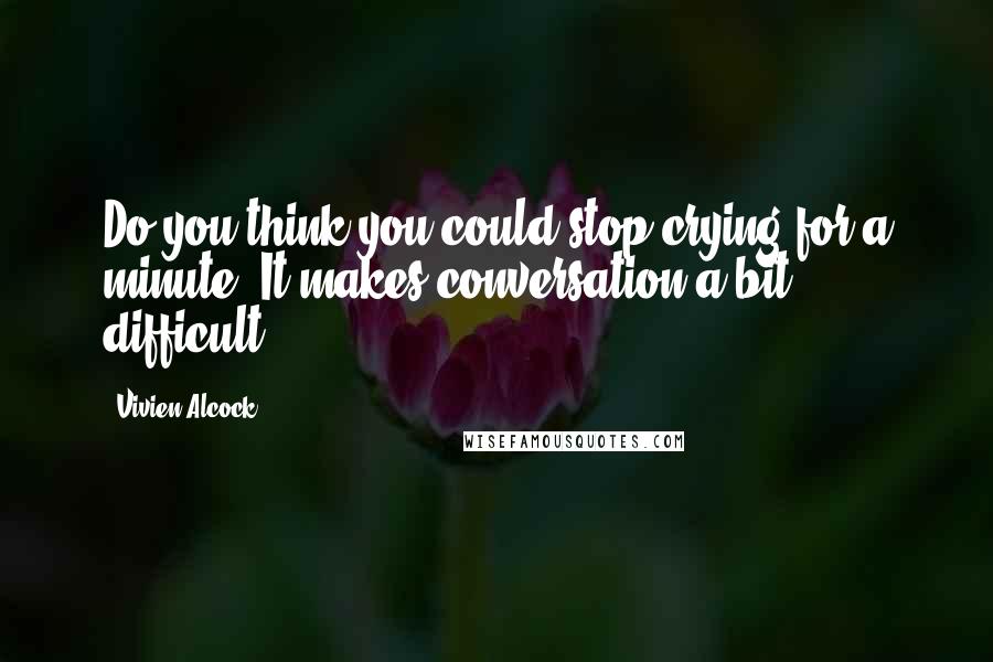Vivien Alcock Quotes: Do you think you could stop crying for a minute? It makes conversation a bit difficult.