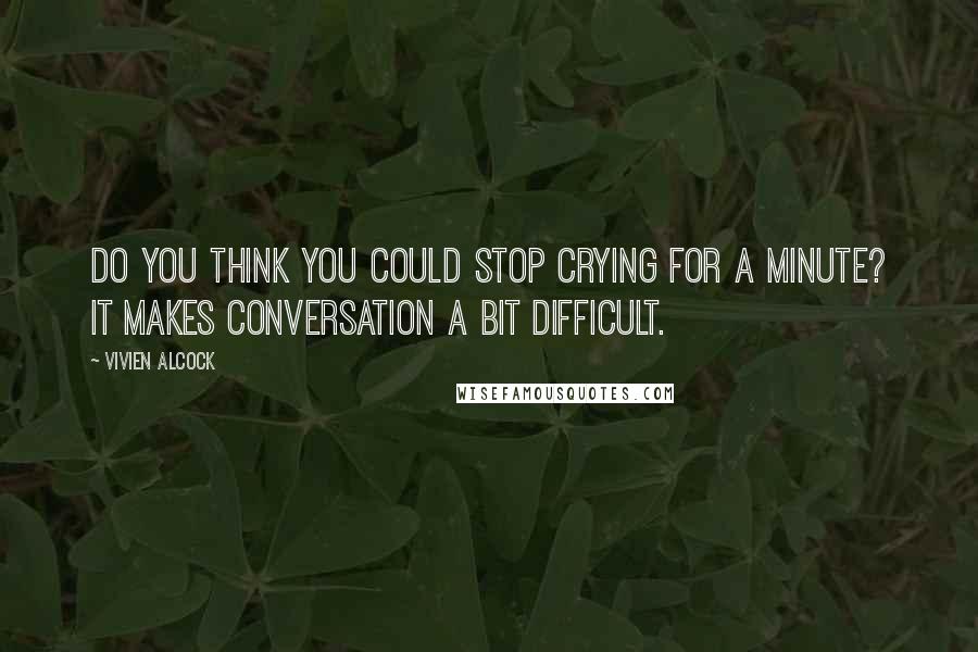 Vivien Alcock Quotes: Do you think you could stop crying for a minute? It makes conversation a bit difficult.