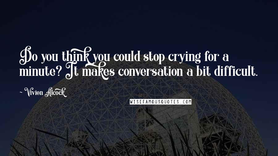 Vivien Alcock Quotes: Do you think you could stop crying for a minute? It makes conversation a bit difficult.