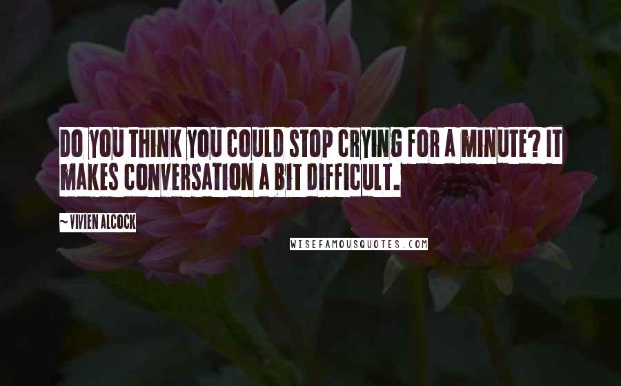 Vivien Alcock Quotes: Do you think you could stop crying for a minute? It makes conversation a bit difficult.