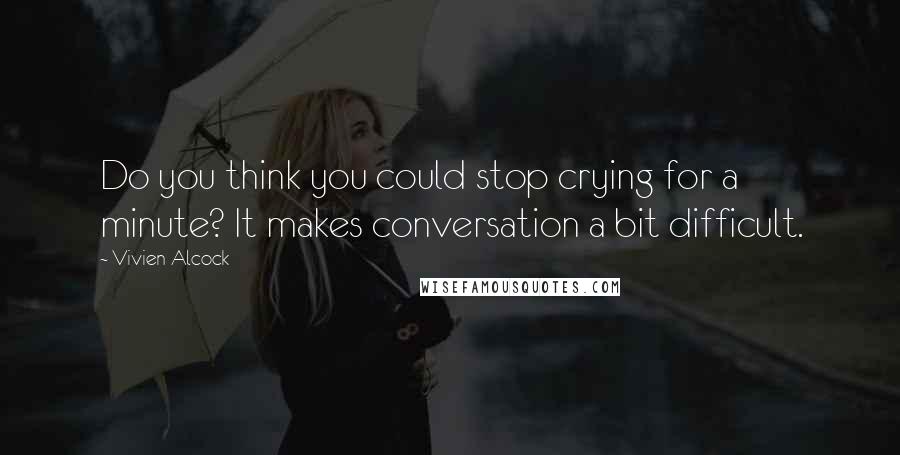 Vivien Alcock Quotes: Do you think you could stop crying for a minute? It makes conversation a bit difficult.