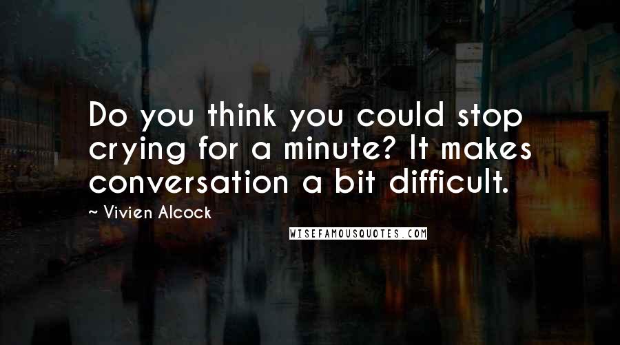 Vivien Alcock Quotes: Do you think you could stop crying for a minute? It makes conversation a bit difficult.