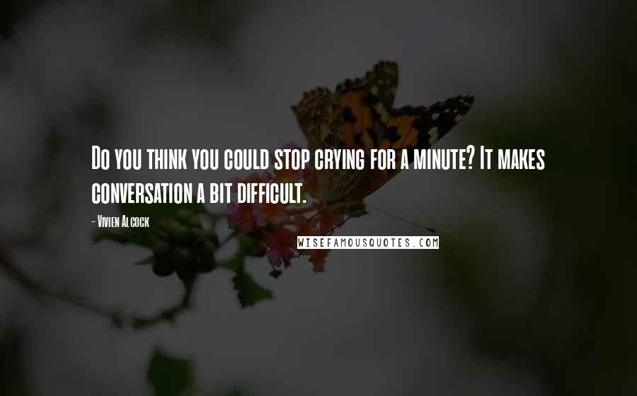 Vivien Alcock Quotes: Do you think you could stop crying for a minute? It makes conversation a bit difficult.