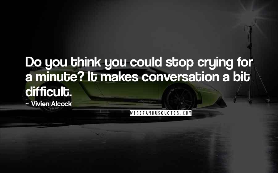 Vivien Alcock Quotes: Do you think you could stop crying for a minute? It makes conversation a bit difficult.