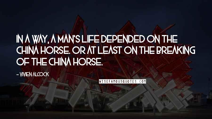 Vivien Alcock Quotes: In a way, a man's life depended on the china horse. Or at least on the breaking of the china horse.