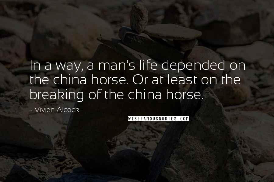 Vivien Alcock Quotes: In a way, a man's life depended on the china horse. Or at least on the breaking of the china horse.