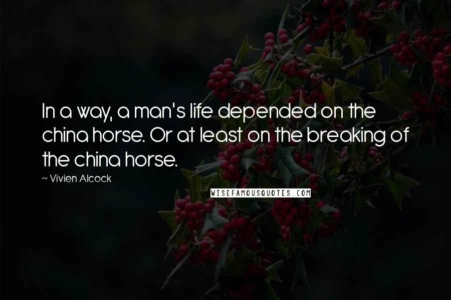 Vivien Alcock Quotes: In a way, a man's life depended on the china horse. Or at least on the breaking of the china horse.