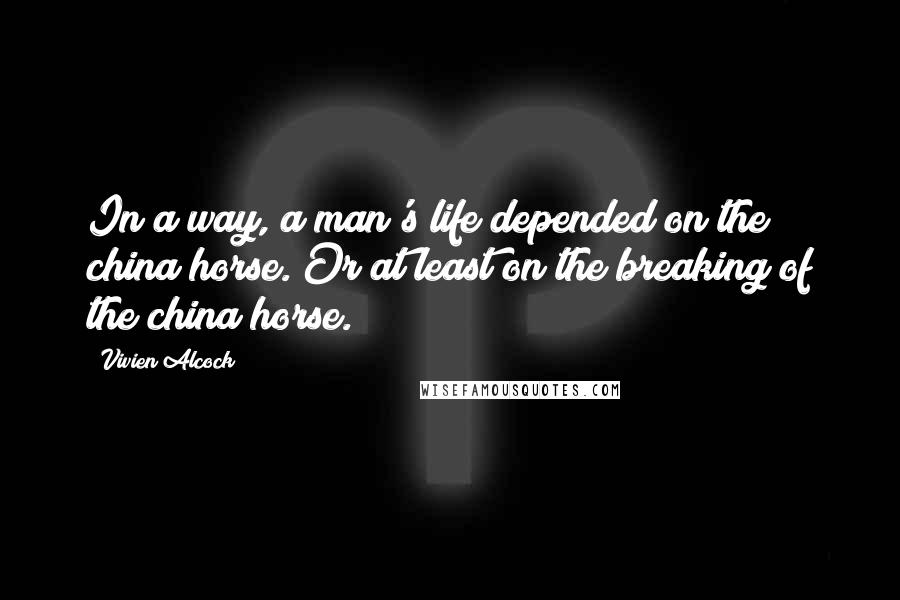 Vivien Alcock Quotes: In a way, a man's life depended on the china horse. Or at least on the breaking of the china horse.