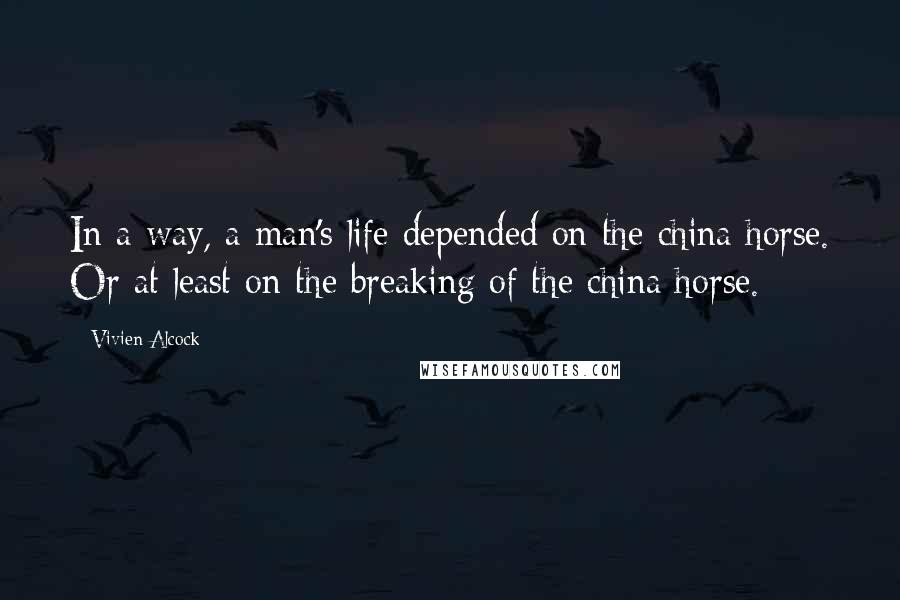 Vivien Alcock Quotes: In a way, a man's life depended on the china horse. Or at least on the breaking of the china horse.
