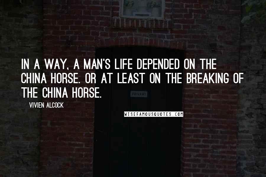 Vivien Alcock Quotes: In a way, a man's life depended on the china horse. Or at least on the breaking of the china horse.