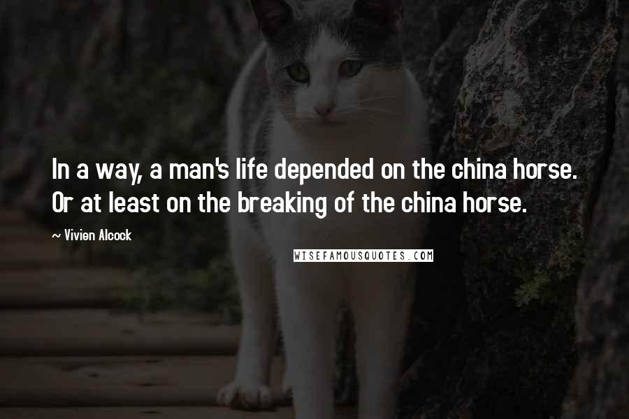Vivien Alcock Quotes: In a way, a man's life depended on the china horse. Or at least on the breaking of the china horse.