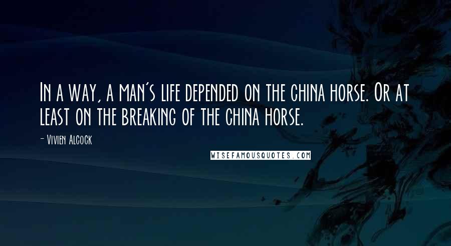 Vivien Alcock Quotes: In a way, a man's life depended on the china horse. Or at least on the breaking of the china horse.