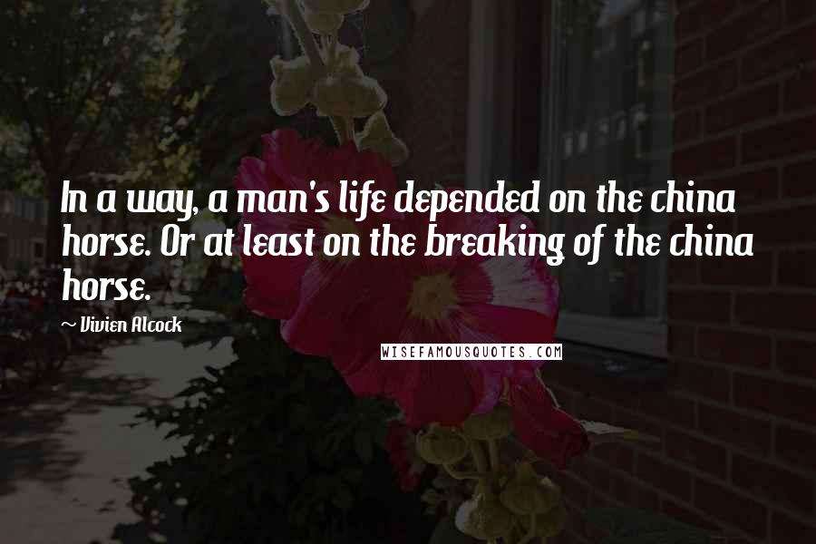 Vivien Alcock Quotes: In a way, a man's life depended on the china horse. Or at least on the breaking of the china horse.