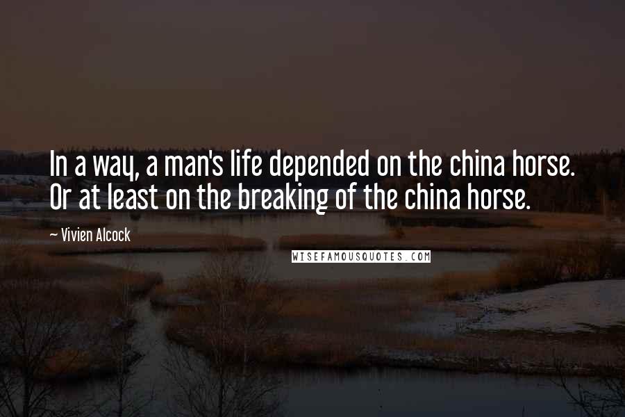 Vivien Alcock Quotes: In a way, a man's life depended on the china horse. Or at least on the breaking of the china horse.