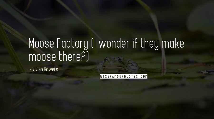 Vivien Bowers Quotes: Moose Factory (I wonder if they make moose there?)