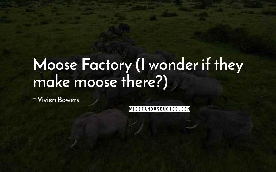 Vivien Bowers Quotes: Moose Factory (I wonder if they make moose there?)