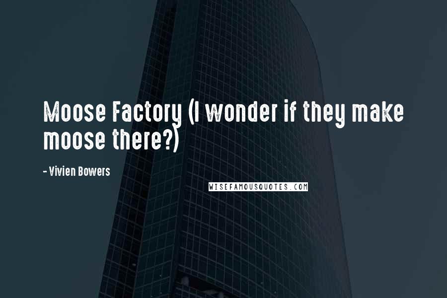 Vivien Bowers Quotes: Moose Factory (I wonder if they make moose there?)