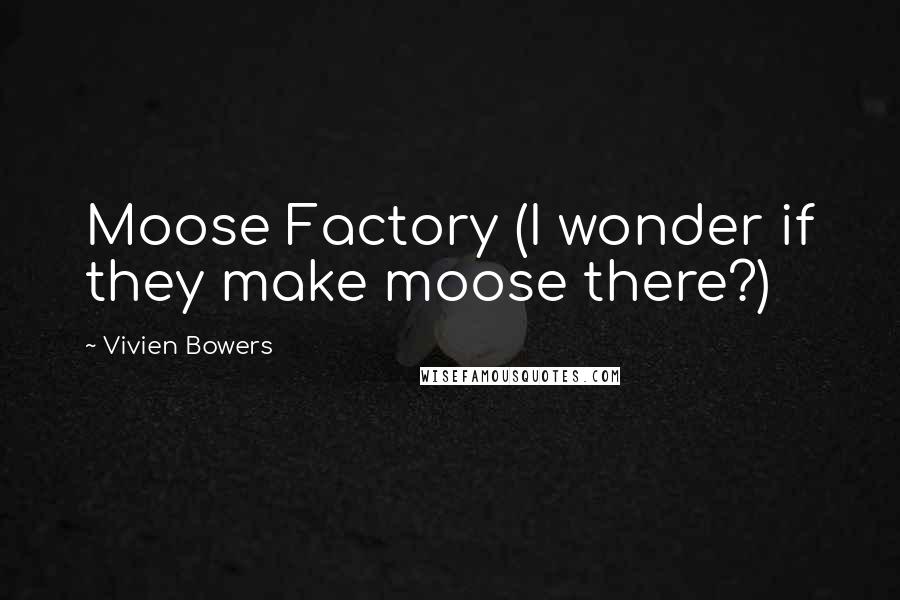 Vivien Bowers Quotes: Moose Factory (I wonder if they make moose there?)