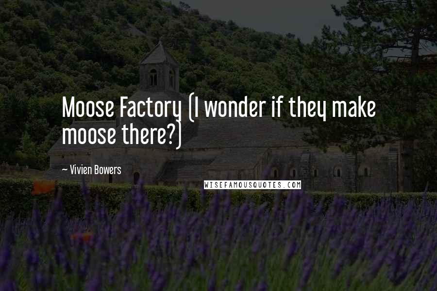 Vivien Bowers Quotes: Moose Factory (I wonder if they make moose there?)