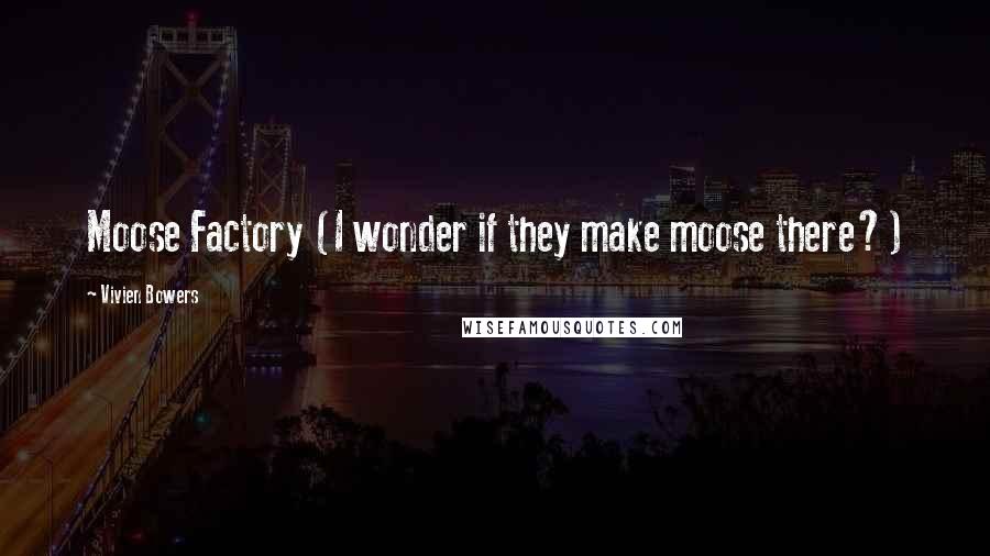 Vivien Bowers Quotes: Moose Factory (I wonder if they make moose there?)