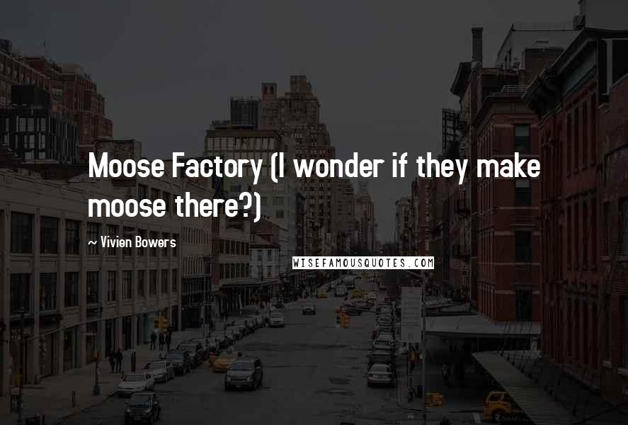 Vivien Bowers Quotes: Moose Factory (I wonder if they make moose there?)