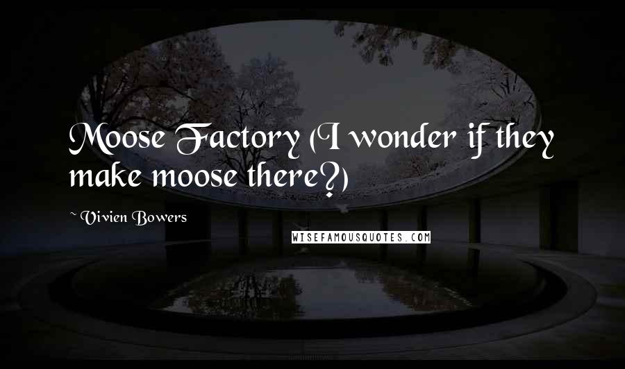 Vivien Bowers Quotes: Moose Factory (I wonder if they make moose there?)