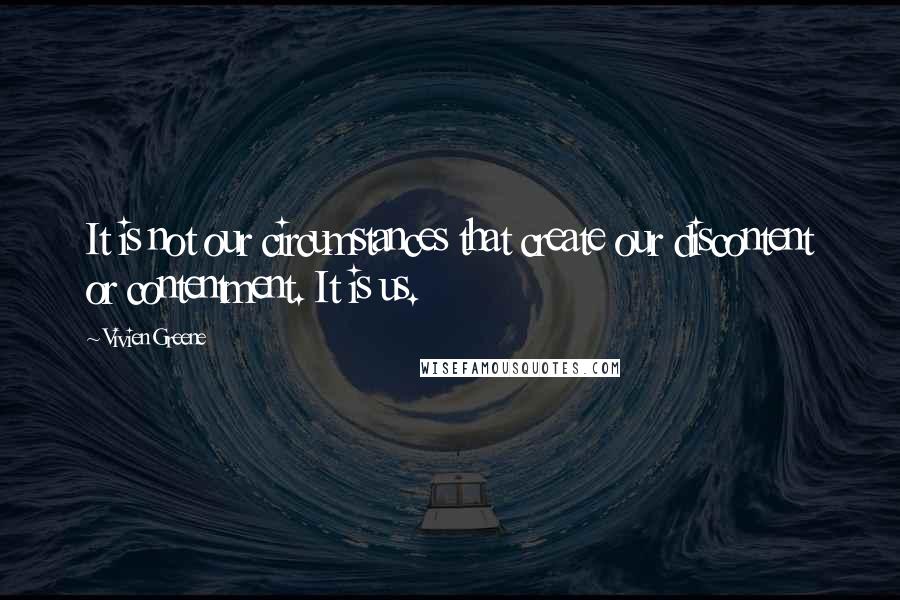 Vivien Greene Quotes: It is not our circumstances that create our discontent or contentment. It is us.