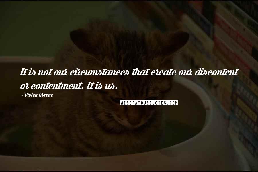 Vivien Greene Quotes: It is not our circumstances that create our discontent or contentment. It is us.