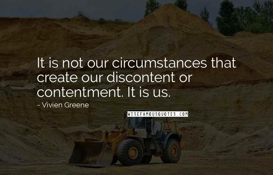 Vivien Greene Quotes: It is not our circumstances that create our discontent or contentment. It is us.