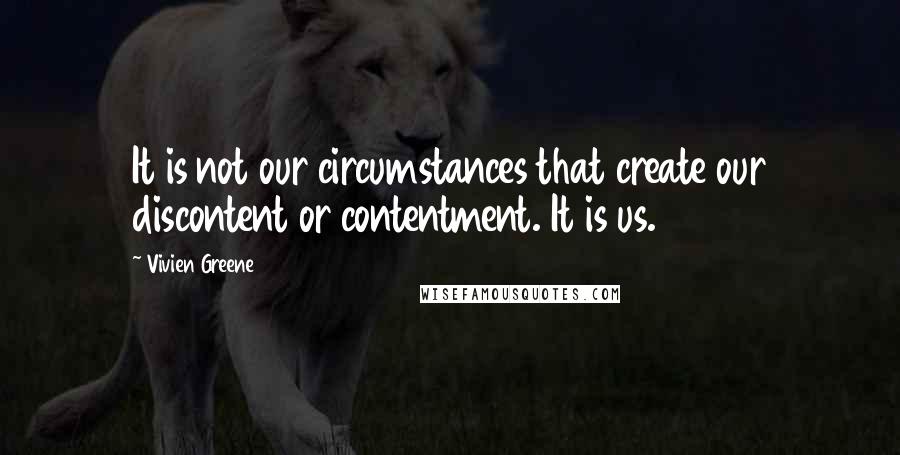 Vivien Greene Quotes: It is not our circumstances that create our discontent or contentment. It is us.