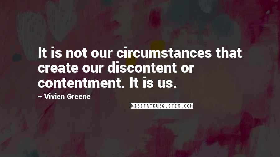 Vivien Greene Quotes: It is not our circumstances that create our discontent or contentment. It is us.