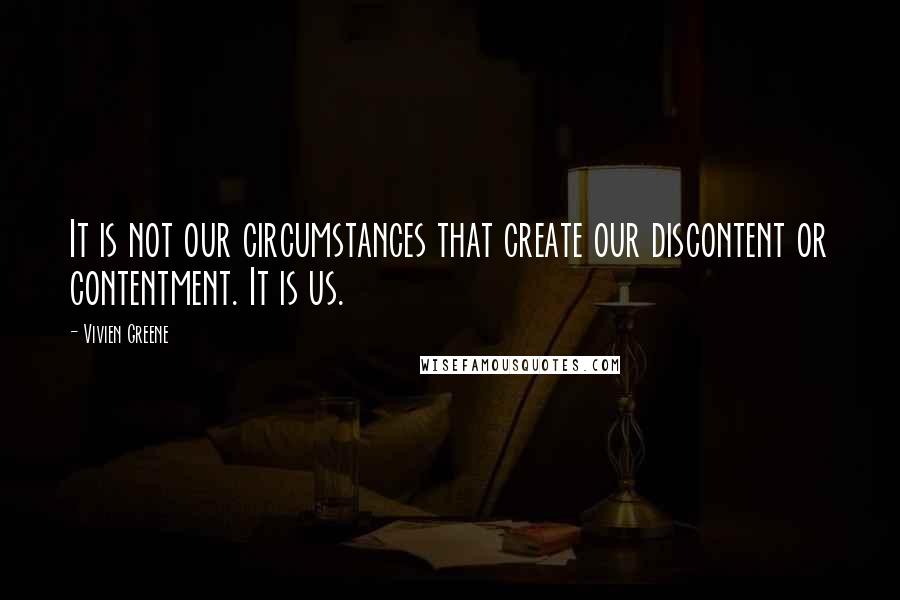 Vivien Greene Quotes: It is not our circumstances that create our discontent or contentment. It is us.