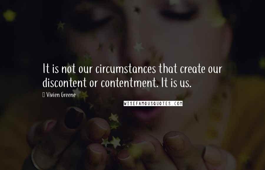 Vivien Greene Quotes: It is not our circumstances that create our discontent or contentment. It is us.