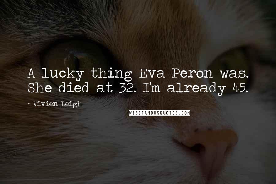 Vivien Leigh Quotes: A lucky thing Eva Peron was. She died at 32. I'm already 45.